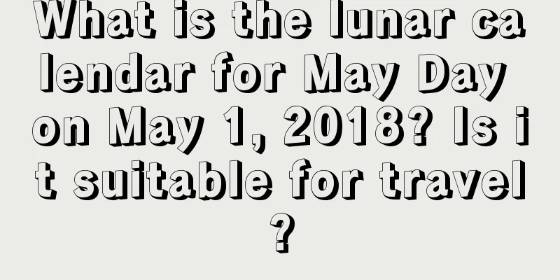 What is the lunar calendar for May Day on May 1, 2018? Is it suitable for travel?