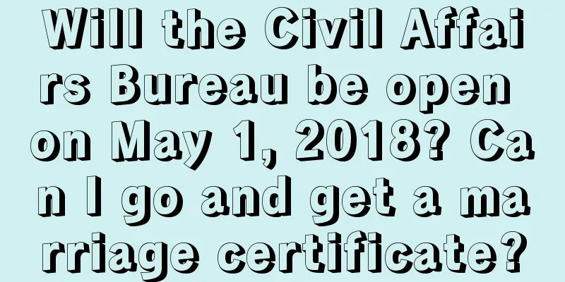 Will the Civil Affairs Bureau be open on May 1, 2018? Can I go and get a marriage certificate?