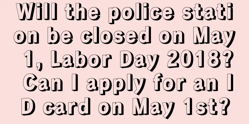 Will the police station be closed on May 1, Labor Day 2018? Can I apply for an ID card on May 1st?