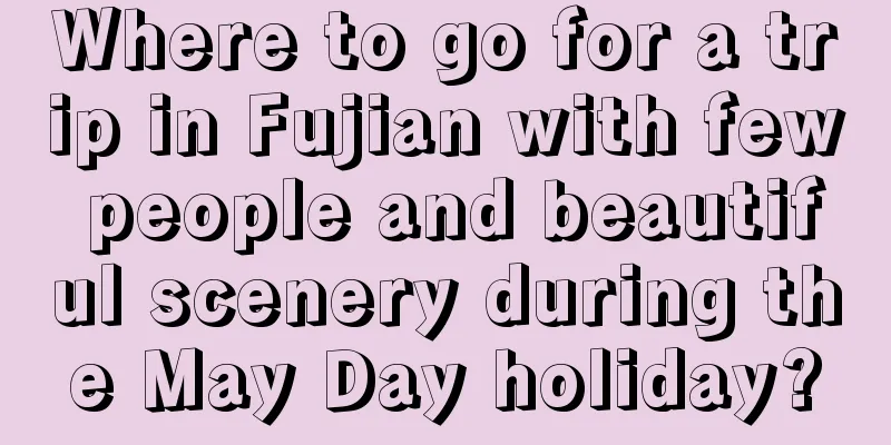 Where to go for a trip in Fujian with few people and beautiful scenery during the May Day holiday?