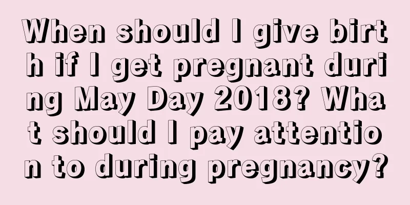 When should I give birth if I get pregnant during May Day 2018? What should I pay attention to during pregnancy?