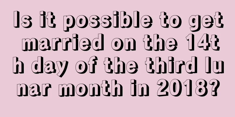 Is it possible to get married on the 14th day of the third lunar month in 2018?