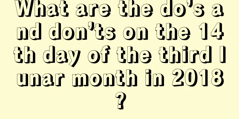 What are the do’s and don’ts on the 14th day of the third lunar month in 2018?