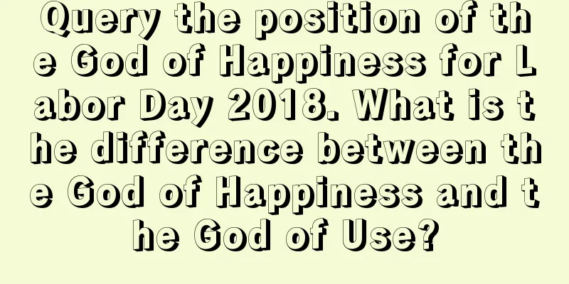 Query the position of the God of Happiness for Labor Day 2018. What is the difference between the God of Happiness and the God of Use?