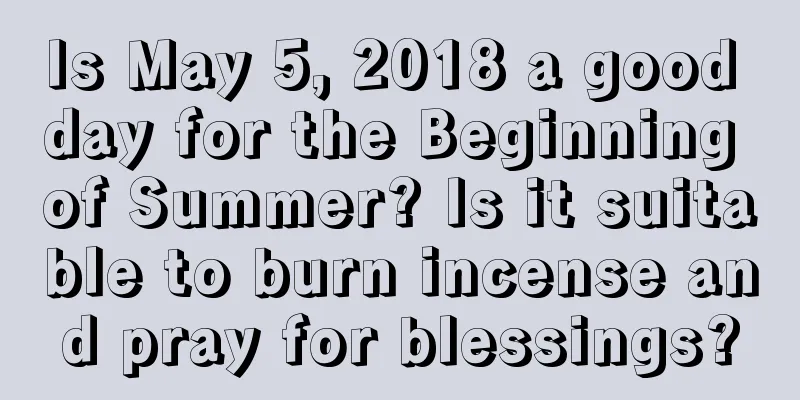 Is May 5, 2018 a good day for the Beginning of Summer? Is it suitable to burn incense and pray for blessings?