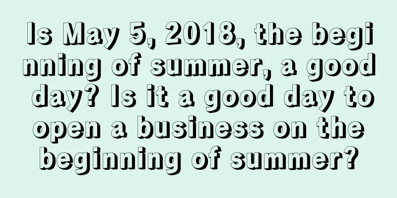 Is May 5, 2018, the beginning of summer, a good day? Is it a good day to open a business on the beginning of summer?
