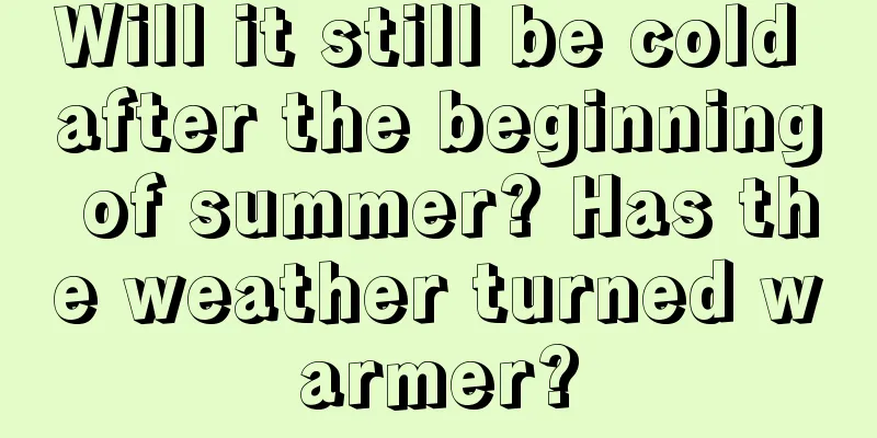 Will it still be cold after the beginning of summer? Has the weather turned warmer?