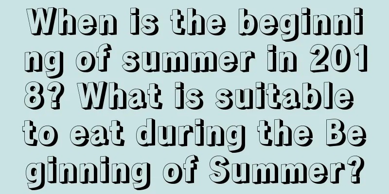 When is the beginning of summer in 2018? What is suitable to eat during the Beginning of Summer?