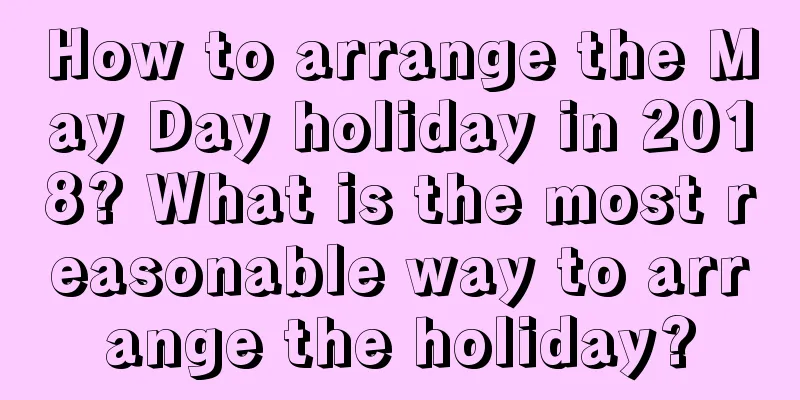 How to arrange the May Day holiday in 2018? What is the most reasonable way to arrange the holiday?