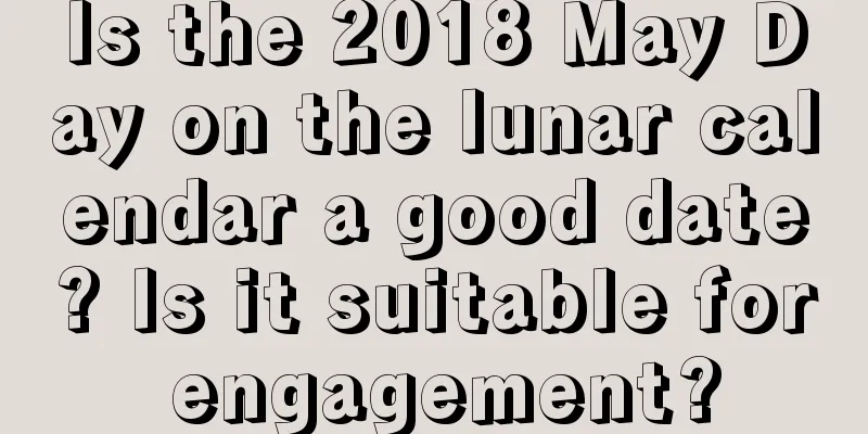 Is the 2018 May Day on the lunar calendar a good date? Is it suitable for engagement?