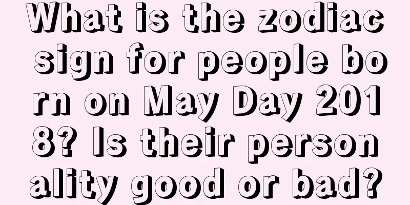 What is the zodiac sign for people born on May Day 2018? Is their personality good or bad?