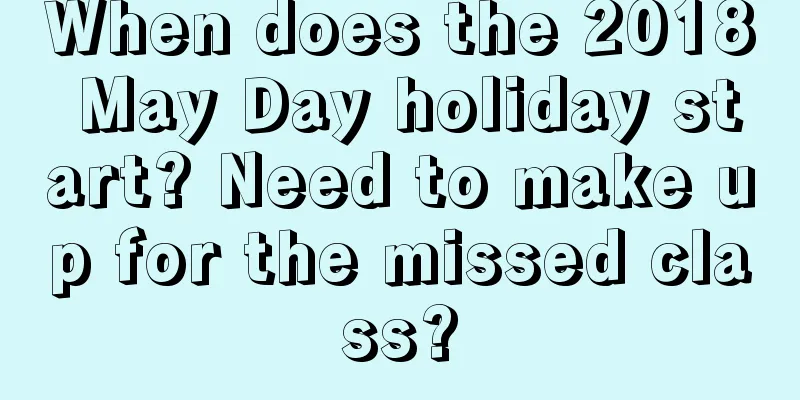 When does the 2018 May Day holiday start? Need to make up for the missed class?