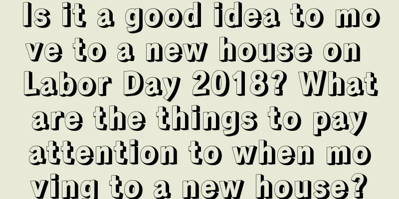 Is it a good idea to move to a new house on Labor Day 2018? What are the things to pay attention to when moving to a new house?