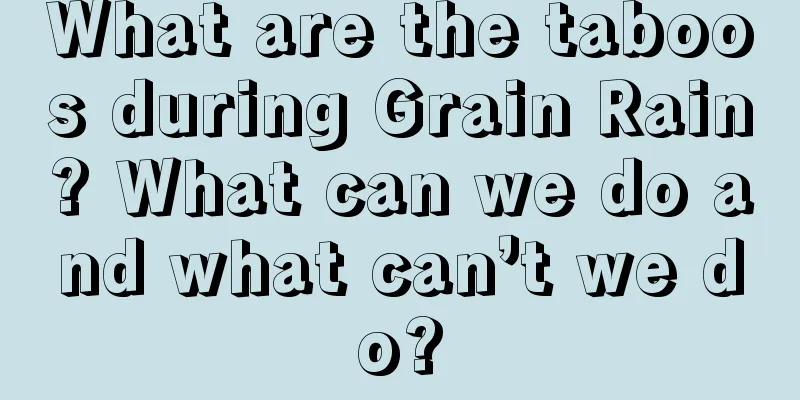 What are the taboos during Grain Rain? What can we do and what can’t we do?