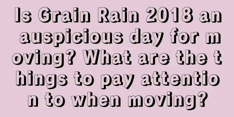Is Grain Rain 2018 an auspicious day for moving? What are the things to pay attention to when moving?