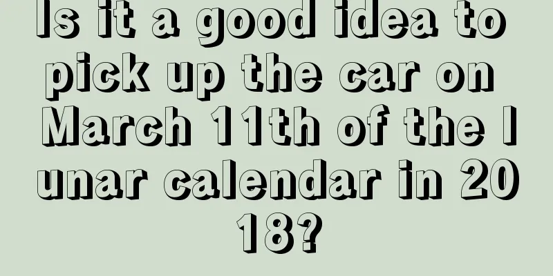 Is it a good idea to pick up the car on March 11th of the lunar calendar in 2018?