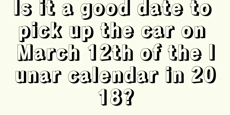 Is it a good date to pick up the car on March 12th of the lunar calendar in 2018?