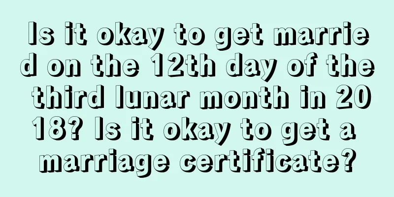 Is it okay to get married on the 12th day of the third lunar month in 2018? Is it okay to get a marriage certificate?