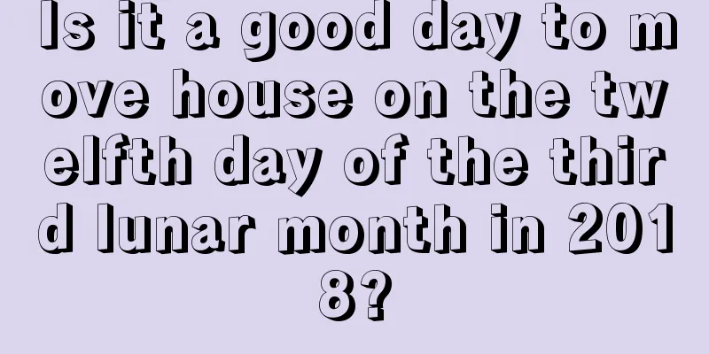 Is it a good day to move house on the twelfth day of the third lunar month in 2018?