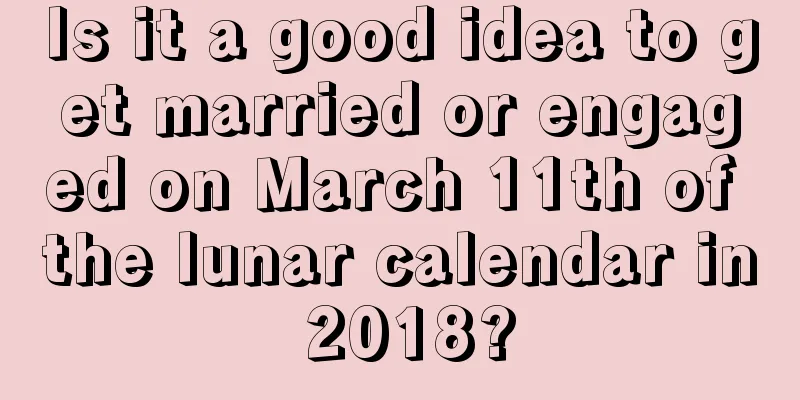 Is it a good idea to get married or engaged on March 11th of the lunar calendar in 2018?