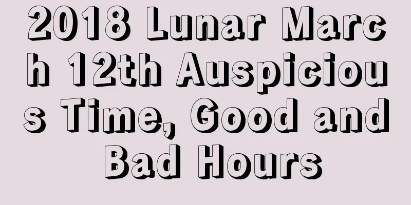 2018 Lunar March 12th Auspicious Time, Good and Bad Hours