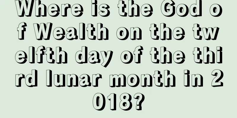 Where is the God of Wealth on the twelfth day of the third lunar month in 2018?