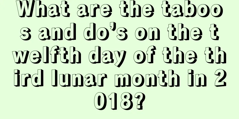 What are the taboos and do’s on the twelfth day of the third lunar month in 2018?
