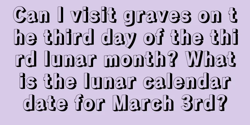 Can I visit graves on the third day of the third lunar month? What is the lunar calendar date for March 3rd?