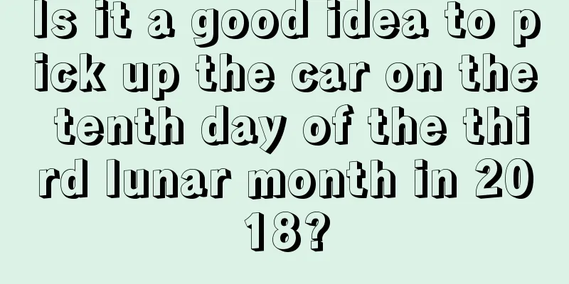 Is it a good idea to pick up the car on the tenth day of the third lunar month in 2018?