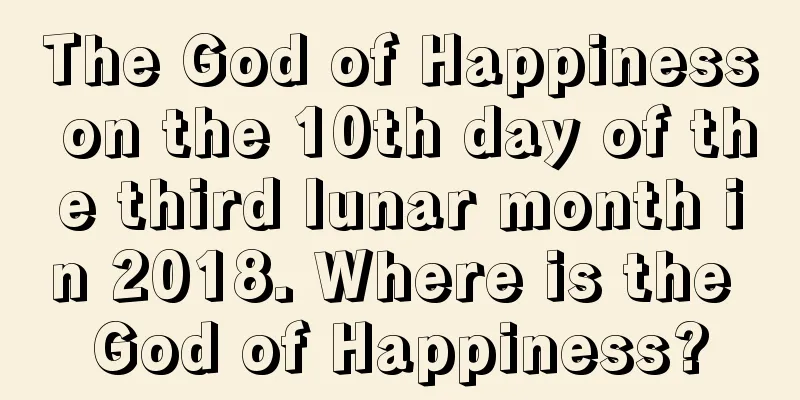 The God of Happiness on the 10th day of the third lunar month in 2018. Where is the God of Happiness?