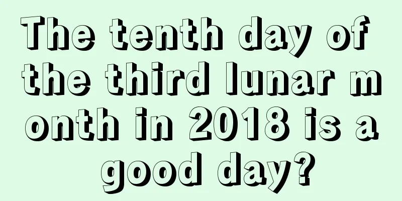 The tenth day of the third lunar month in 2018 is a good day?