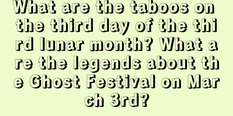 What are the taboos on the third day of the third lunar month? What are the legends about the Ghost Festival on March 3rd?