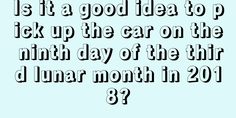 Is it a good idea to pick up the car on the ninth day of the third lunar month in 2018?