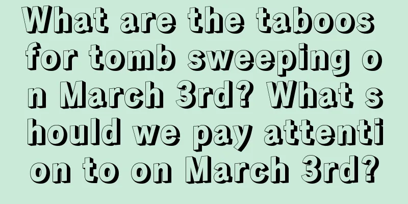 What are the taboos for tomb sweeping on March 3rd? What should we pay attention to on March 3rd?