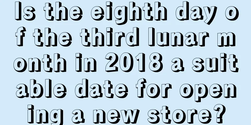 Is the eighth day of the third lunar month in 2018 a suitable date for opening a new store?