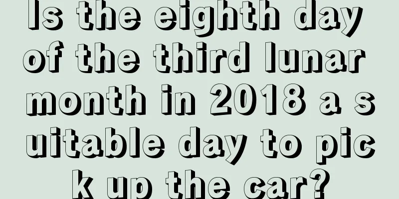 Is the eighth day of the third lunar month in 2018 a suitable day to pick up the car?