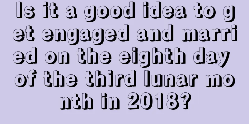Is it a good idea to get engaged and married on the eighth day of the third lunar month in 2018?