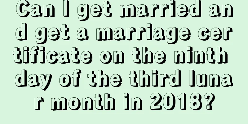 Can I get married and get a marriage certificate on the ninth day of the third lunar month in 2018?