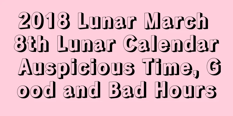 2018 Lunar March 8th Lunar Calendar Auspicious Time, Good and Bad Hours