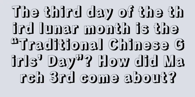 The third day of the third lunar month is the “Traditional Chinese Girls’ Day”? How did March 3rd come about?