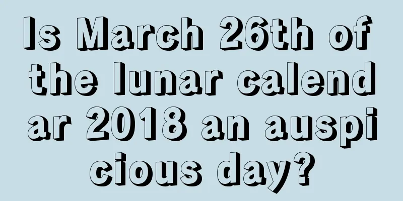 Is March 26th of the lunar calendar 2018 an auspicious day?