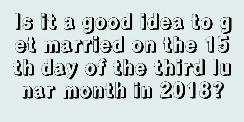 Is it a good idea to get married on the 15th day of the third lunar month in 2018?