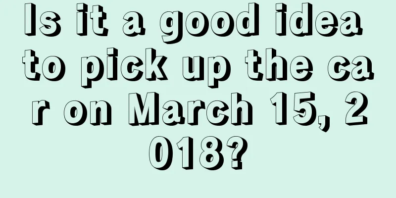 Is it a good idea to pick up the car on March 15, 2018?