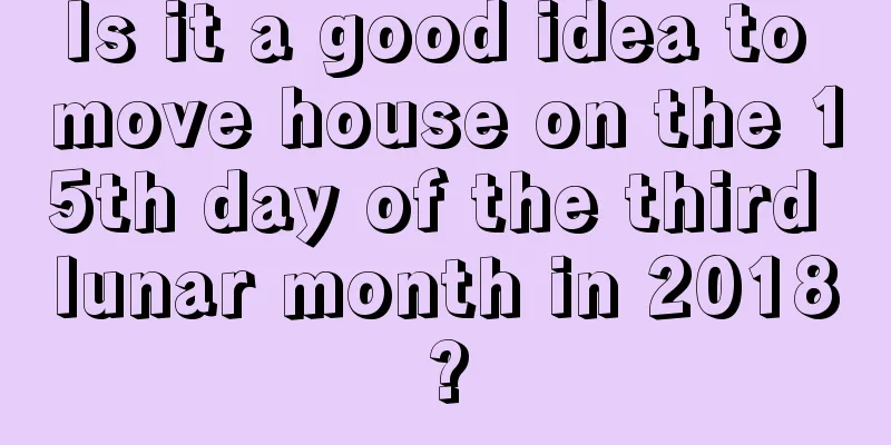 Is it a good idea to move house on the 15th day of the third lunar month in 2018?