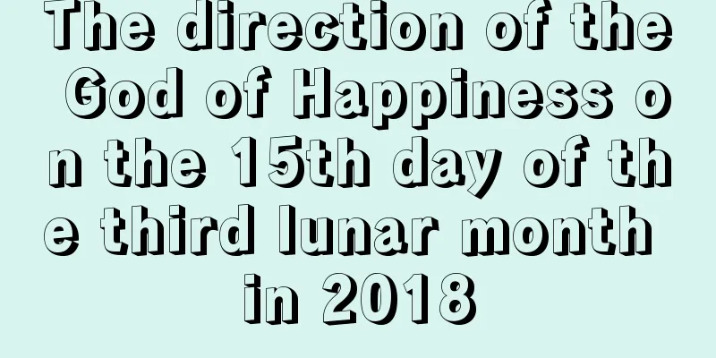 The direction of the God of Happiness on the 15th day of the third lunar month in 2018