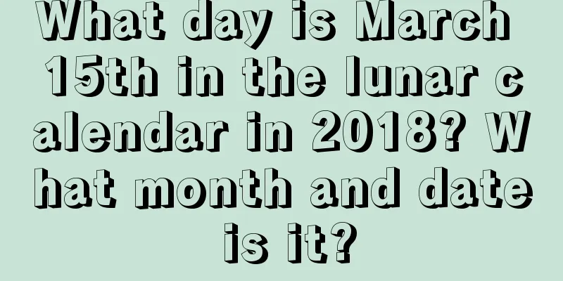 What day is March 15th in the lunar calendar in 2018? What month and date is it?