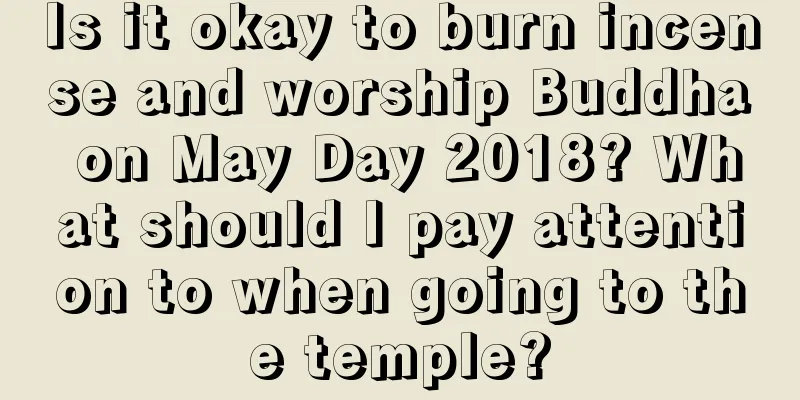 Is it okay to burn incense and worship Buddha on May Day 2018? What should I pay attention to when going to the temple?