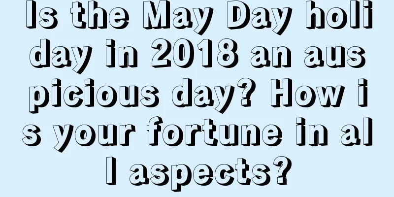 Is the May Day holiday in 2018 an auspicious day? How is your fortune in all aspects?
