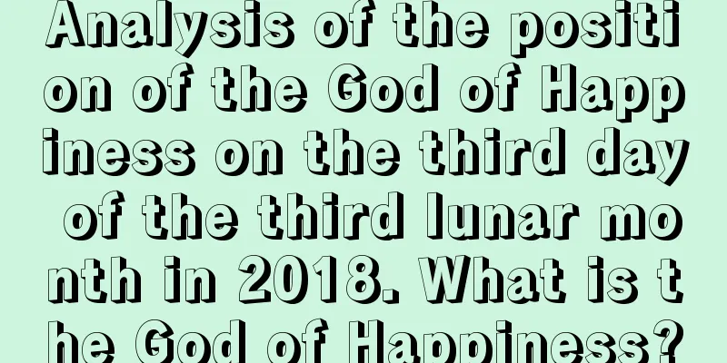 Analysis of the position of the God of Happiness on the third day of the third lunar month in 2018. What is the God of Happiness?