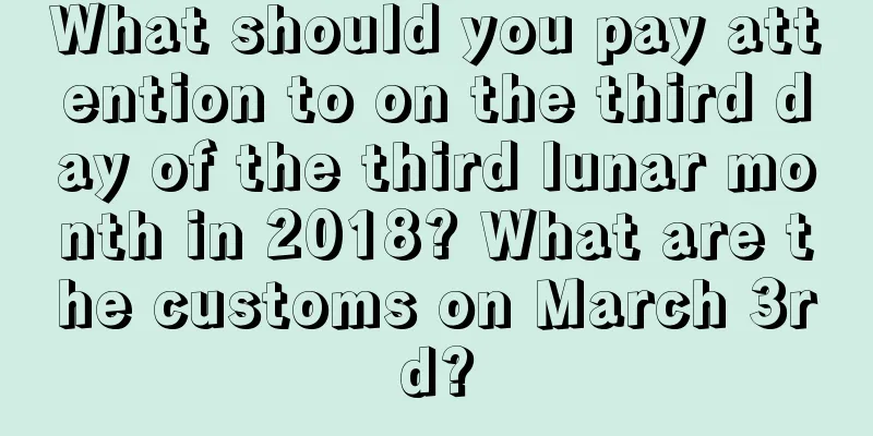 What should you pay attention to on the third day of the third lunar month in 2018? What are the customs on March 3rd?
